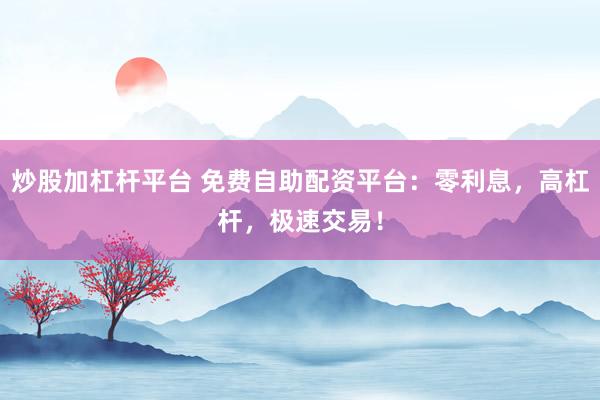 炒股加杠杆平台 免费自助配资平台：零利息，高杠杆，极速交易！