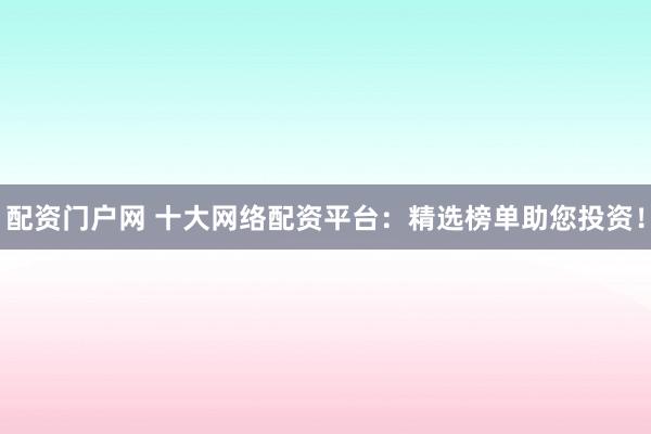 配资门户网 十大网络配资平台：精选榜单助您投资！
