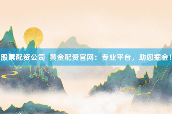 股票配资公司  黄金配资官网：专业平台，助您掘金！
