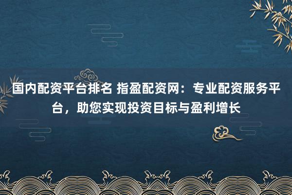 国内配资平台排名 指盈配资网：专业配资服务平台，助您实现投资目标与盈利增长