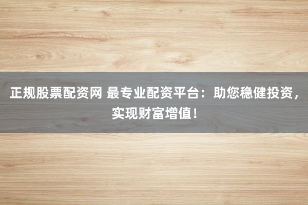 正规股票配资网 最专业配资平台：助您稳健投资，实现财富增值！