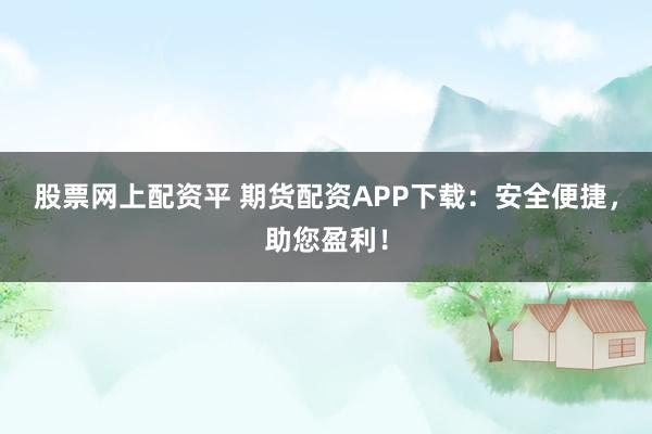 股票网上配资平 期货配资APP下载：安全便捷，助您盈利！