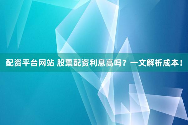 配资平台网站 股票配资利息高吗？一文解析成本！