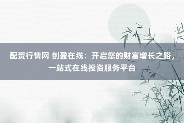 配资行情网 创盈在线：开启您的财富增长之路，一站式在线投资服务平台