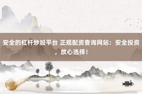 安全的杠杆炒股平台 正规配资查询网站：安全投资，放心选择！