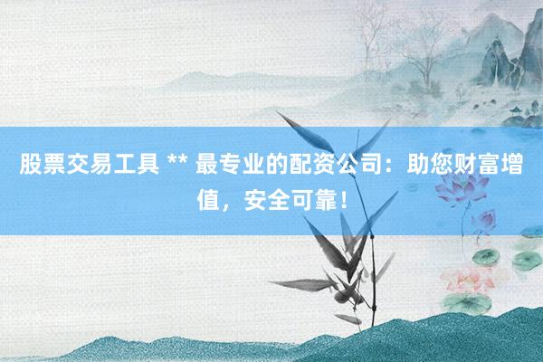 股票交易工具 ** 最专业的配资公司：助您财富增值，安全可靠！