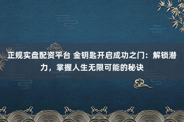 正规实盘配资平台 金钥匙开启成功之门：解锁潜力，掌握人生无限可能的秘诀