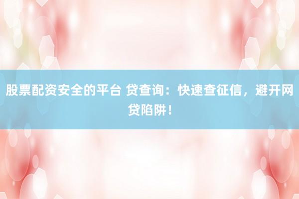 股票配资安全的平台 贷查询：快速查征信，避开网贷陷阱！
