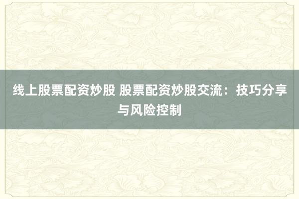 线上股票配资炒股 股票配资炒股交流：技巧分享与风险控制