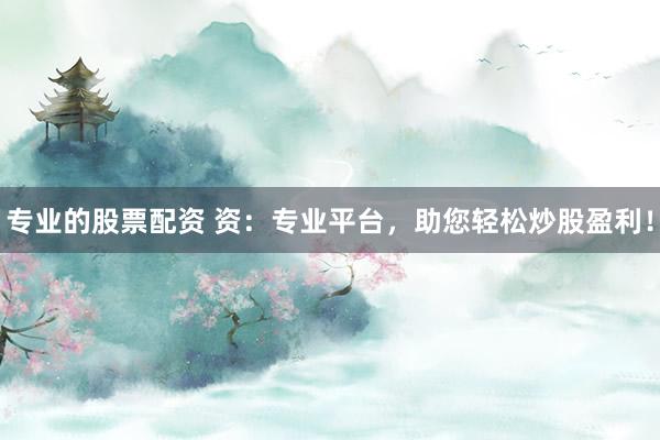 专业的股票配资 资：专业平台，助您轻松炒股盈利！