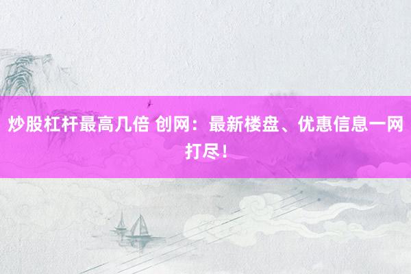 炒股杠杆最高几倍 创网：最新楼盘、优惠信息一网打尽！