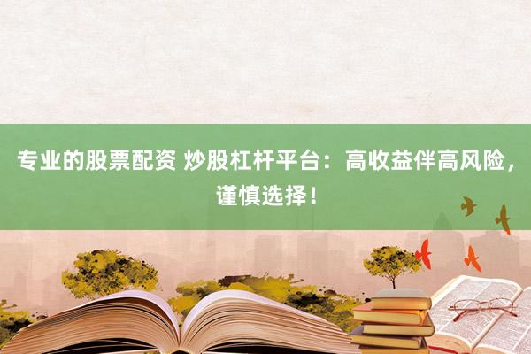 专业的股票配资 炒股杠杆平台：高收益伴高风险，谨慎选择！