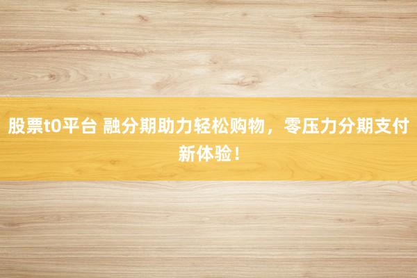 股票t0平台 融分期助力轻松购物，零压力分期支付新体验！