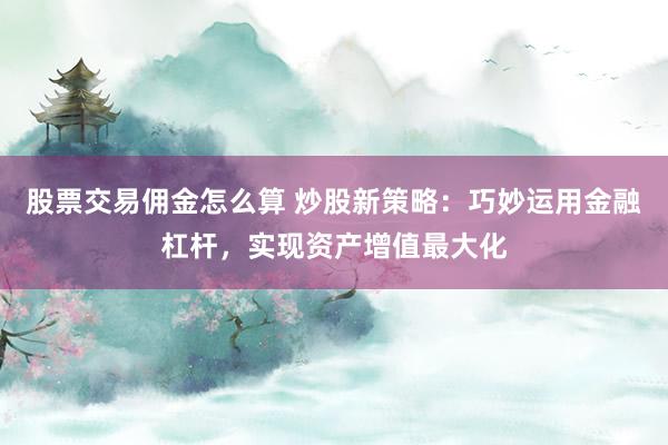 股票交易佣金怎么算 炒股新策略：巧妙运用金融杠杆，实现资产增值最大化