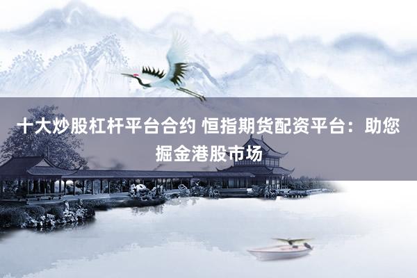 十大炒股杠杆平台合约 恒指期货配资平台：助您掘金港股市场