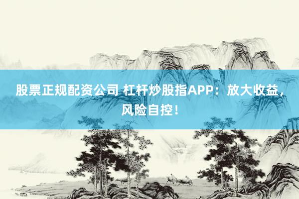 股票正规配资公司 杠杆炒股指APP：放大收益，风险自控！
