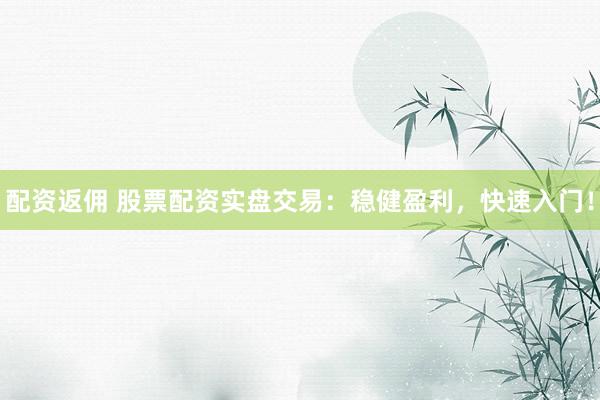 配资返佣 股票配资实盘交易：稳健盈利，快速入门！