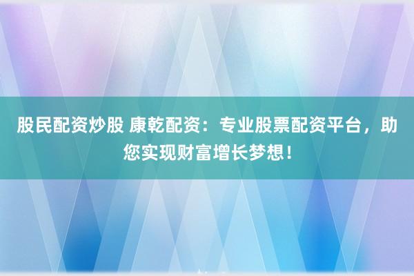 股民配资炒股 康乾配资：专业股票配资平台，助您实现财富增长梦想！