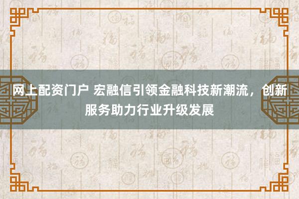 网上配资门户 宏融信引领金融科技新潮流，创新服务助力行业升级发展