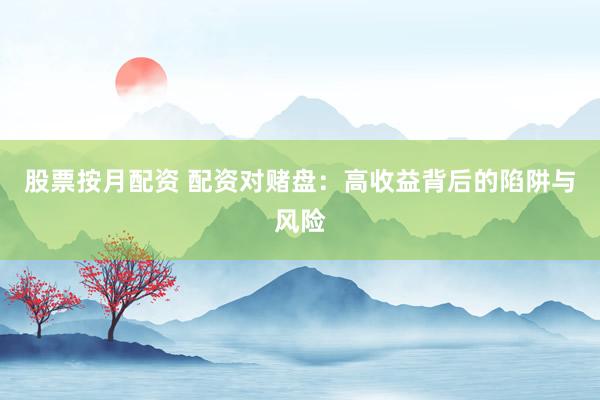 股票按月配资 配资对赌盘：高收益背后的陷阱与风险