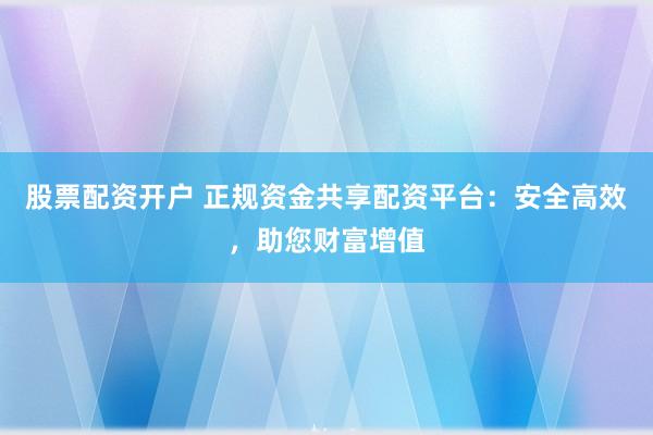 股票配资开户 正规资金共享配资平台：安全高效，助您财富增值