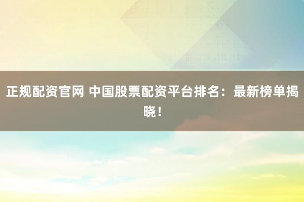 正规配资官网 中国股票配资平台排名：最新榜单揭晓！