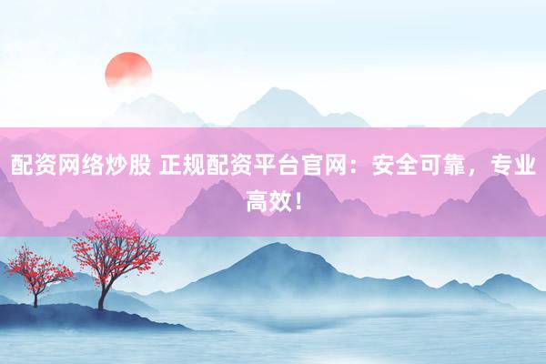 配资网络炒股 正规配资平台官网：安全可靠，专业高效！
