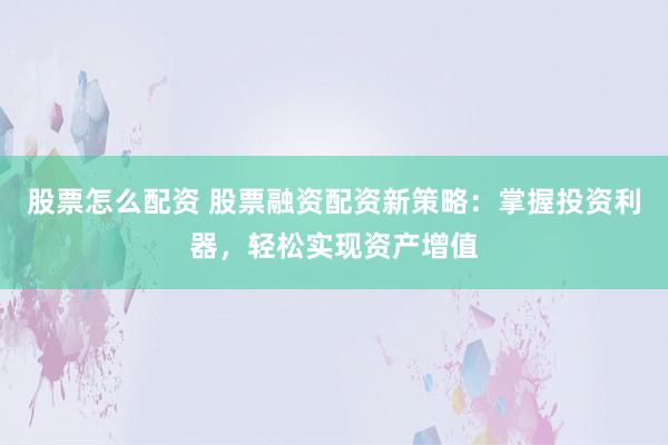 股票怎么配资 股票融资配资新策略：掌握投资利器，轻松实现资产增值
