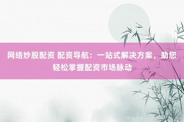 网络炒股配资 配资导航：一站式解决方案，助您轻松掌握配资市场脉动