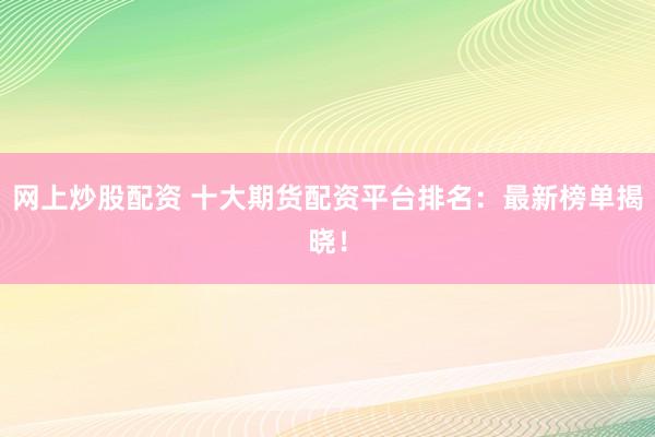 网上炒股配资 十大期货配资平台排名：最新榜单揭晓！