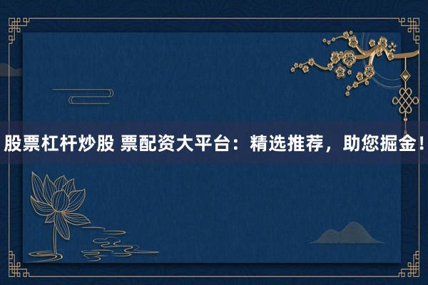 股票杠杆炒股 票配资大平台：精选推荐，助您掘金！