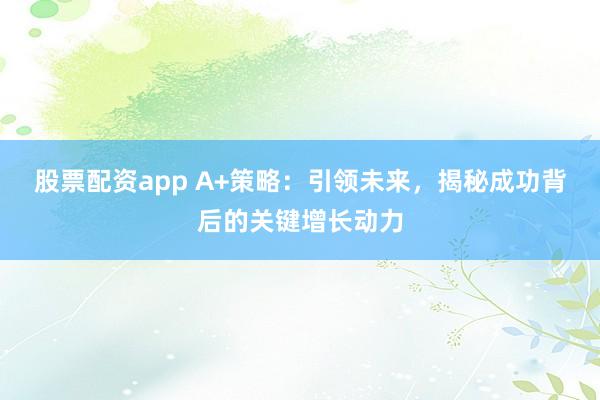 股票配资app A+策略：引领未来，揭秘成功背后的关键增长动力