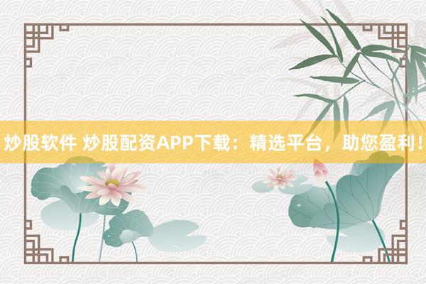炒股软件 炒股配资APP下载：精选平台，助您盈利！