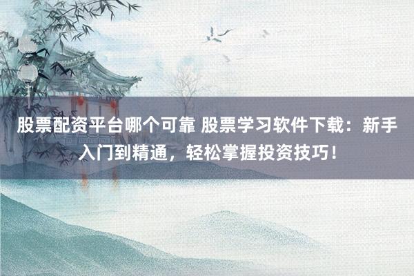 股票配资平台哪个可靠 股票学习软件下载：新手入门到精通，轻松掌握投资技巧！