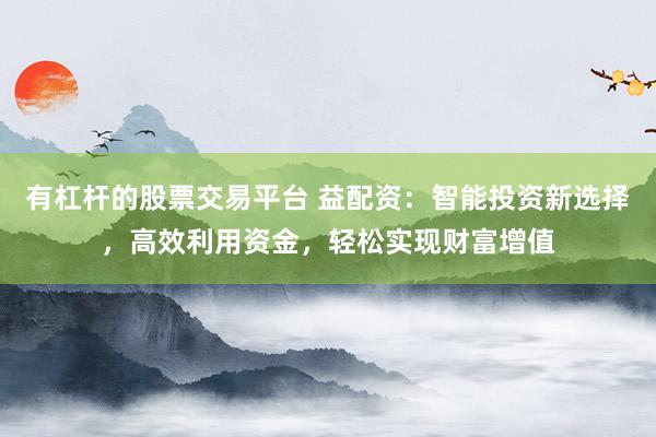 有杠杆的股票交易平台 益配资：智能投资新选择，高效利用资金，轻松实现财富增值