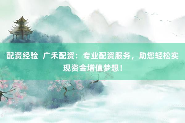 配资经验  广禾配资：专业配资服务，助您轻松实现资金增值梦想！