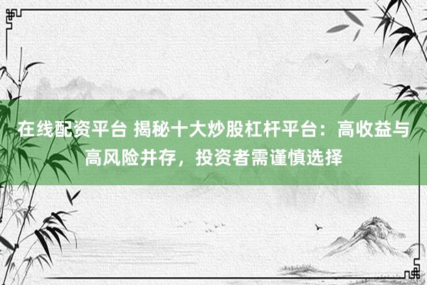 在线配资平台 揭秘十大炒股杠杆平台：高收益与高风险并存，投资者需谨慎选择