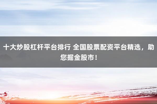 十大炒股杠杆平台排行 全国股票配资平台精选，助您掘金股市！
