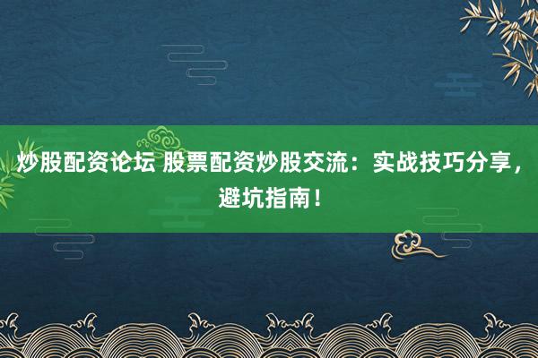 炒股配资论坛 股票配资炒股交流：实战技巧分享，避坑指南！