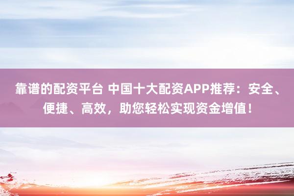 靠谱的配资平台 中国十大配资APP推荐：安全、便捷、高效，助您轻松实现资金增值！