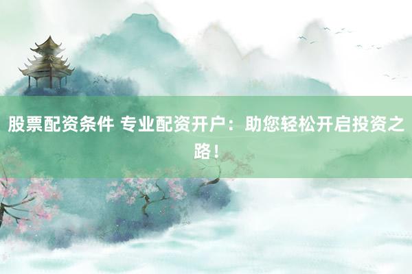 股票配资条件 专业配资开户：助您轻松开启投资之路！