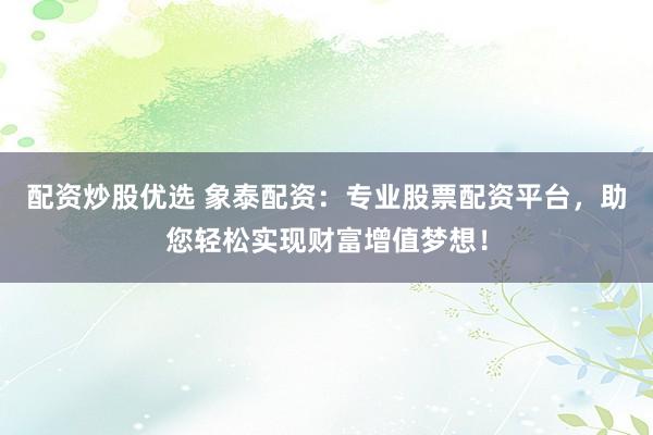 配资炒股优选 象泰配资：专业股票配资平台，助您轻松实现财富增值梦想！