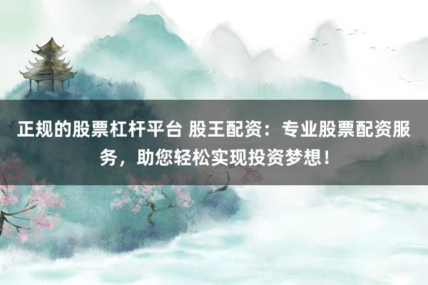 正规的股票杠杆平台 股王配资：专业股票配资服务，助您轻松实现投资梦想！