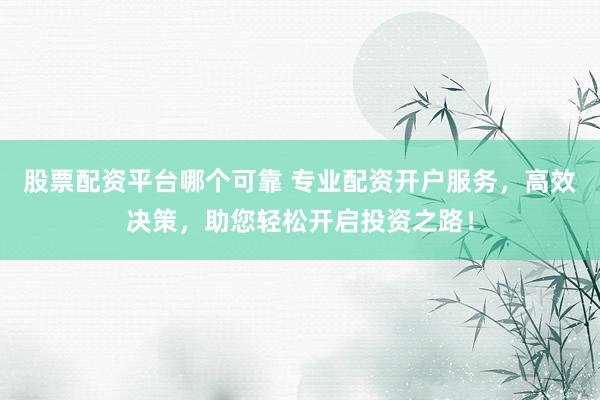 股票配资平台哪个可靠 专业配资开户服务，高效决策，助您轻松开启投资之路！