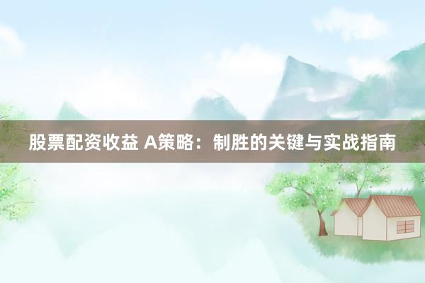 股票配资收益 A策略：制胜的关键与实战指南