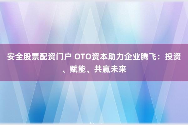 安全股票配资门户 OTO资本助力企业腾飞：投资、赋能、共赢未来