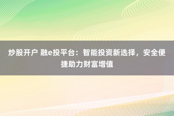 炒股开户 融e投平台：智能投资新选择，安全便捷助力财富增值