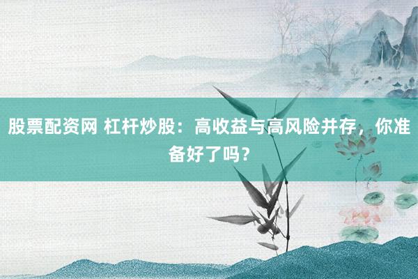 股票配资网 杠杆炒股：高收益与高风险并存，你准备好了吗？