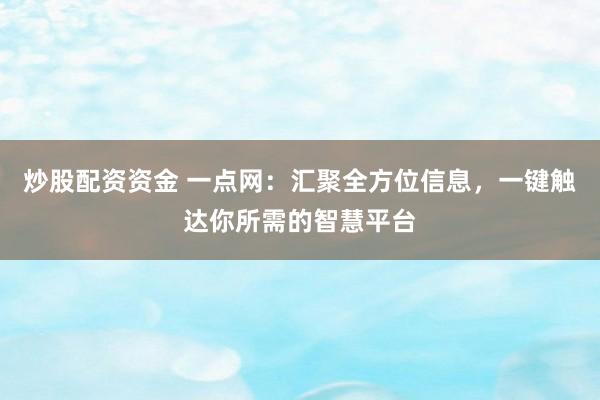 炒股配资资金 一点网：汇聚全方位信息，一键触达你所需的智慧平台