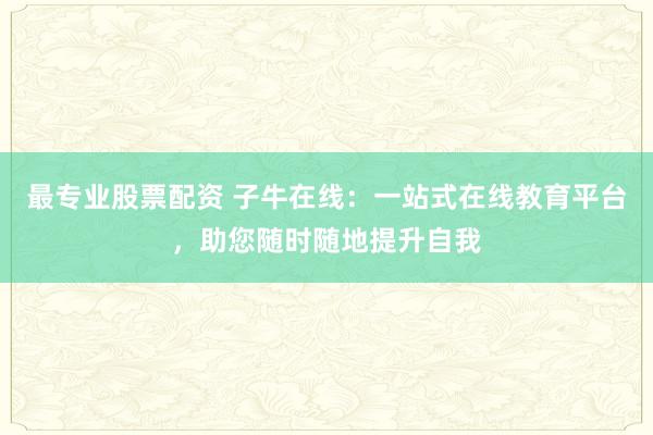 最专业股票配资 子牛在线：一站式在线教育平台，助您随时随地提升自我